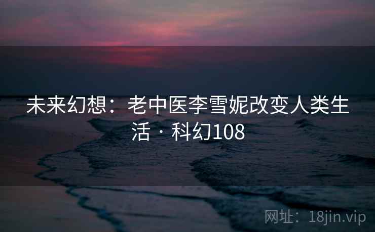 未来幻想:老中医李雪妮改变人类生活 · 科幻108 第2张 未来幻想:老中医李雪妮改变人类生活 · 科幻108 第2张