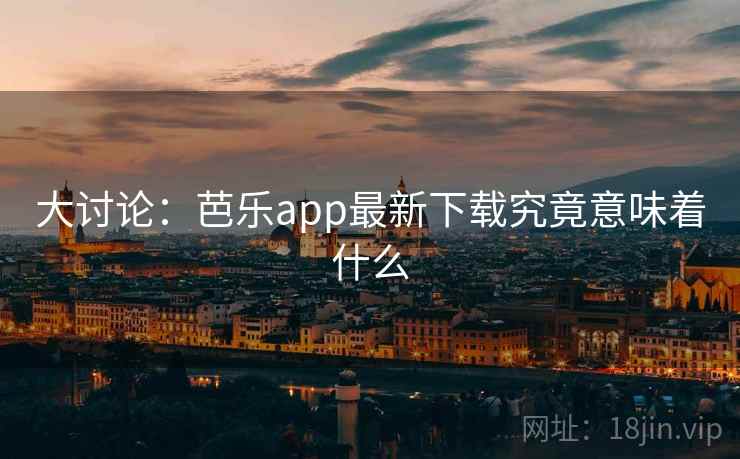 大讨论:芭乐app最新下载究竟意味着什么 第2张 大讨论:芭乐app最新下载究竟意味着什么 第2张
