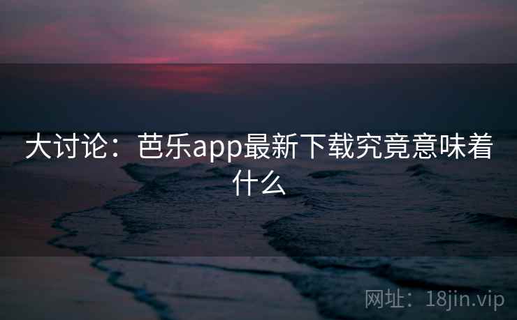 大讨论:芭乐app最新下载究竟意味着什么 第1张 大讨论:芭乐app最新下载究竟意味着什么 第1张