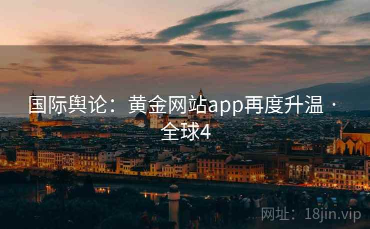 国际舆论：黄金网站app再度升温 · 全球4  第2张