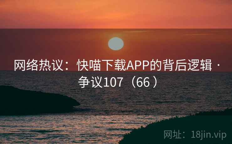 网络热议:快喵下载APP的背后逻辑 · 争议107(66 ) 第2张 网络热议:快喵下载APP的背后逻辑 · 争议107(66 ) 第2张