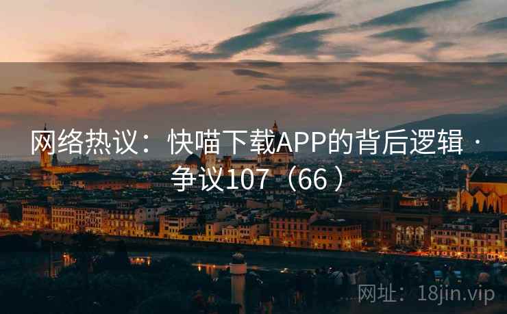 网络热议：快喵下载APP的背后逻辑 · 争议107（66 ）