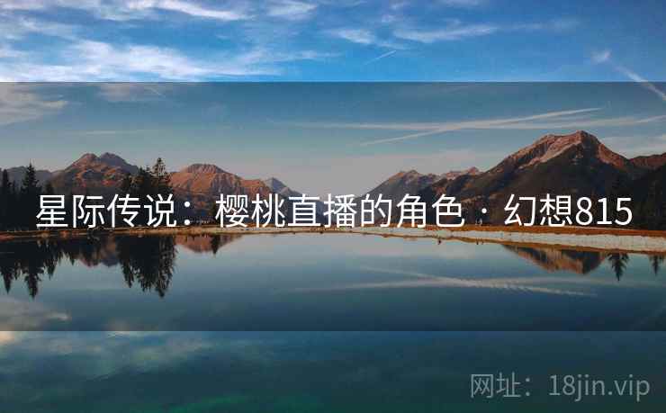 星际传说:樱桃直播的角色 · 幻想815 第2张 星际传说:樱桃直播的角色 · 幻想815 第2张