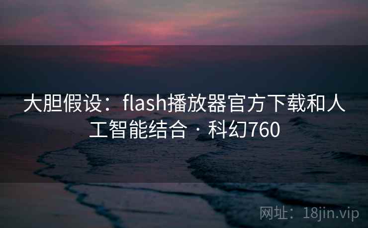 大胆假设:flash播放器官方下载和人工智能结合 · 科幻760 第2张 大胆假设:flash播放器官方下载和人工智能结合 · 科幻760 第2张
