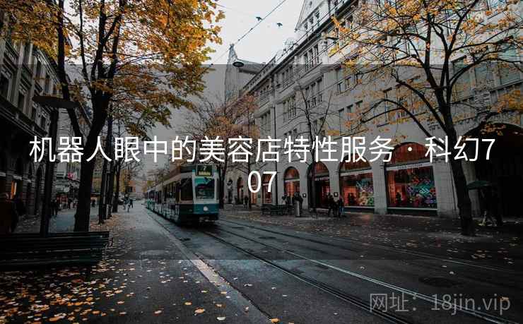 机器人眼中的美容店特性服务 · 科幻707