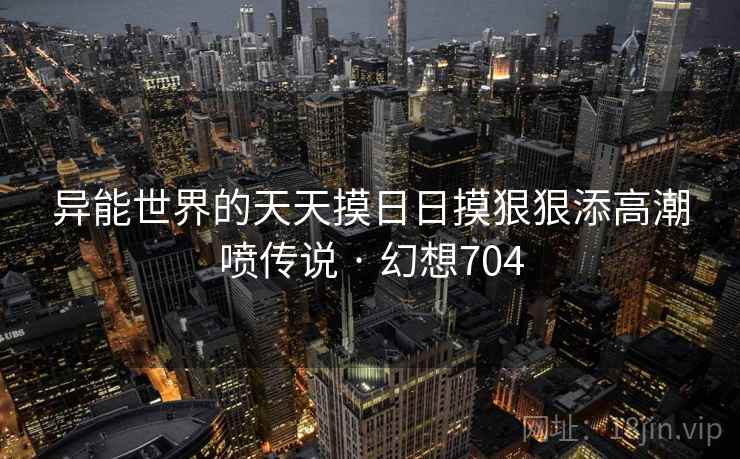 异能世界的天天摸日日摸狠狠添高潮喷传说 · 幻想704 第2张 异能世界的天天摸日日摸狠狠添高潮喷传说 · 幻想704 第2张