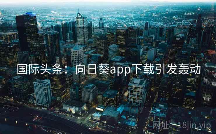 国际头条：向日葵app下载引发轰动  第2张