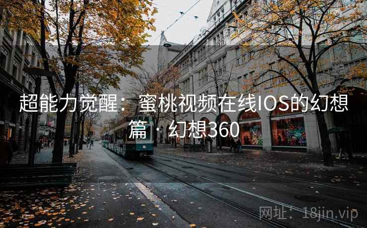 超能力觉醒：蜜桃视频在线IOS的幻想篇 · 幻想360