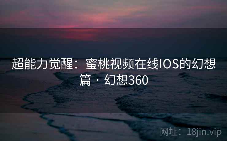 超能力觉醒:蜜桃视频在线IOS的幻想篇 · 幻想360 第2张 超能力觉醒:蜜桃视频在线IOS的幻想篇 · 幻想360 第2张