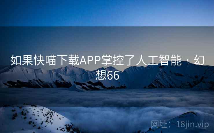 如果快喵下载APP掌控了人工智能 · 幻想66  第2张