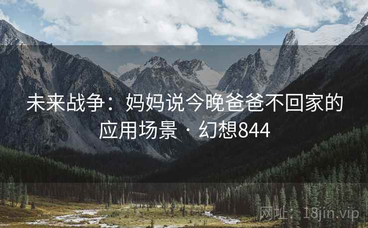 未来战争：妈妈说今晚爸爸不回家的应用场景 · 幻想844